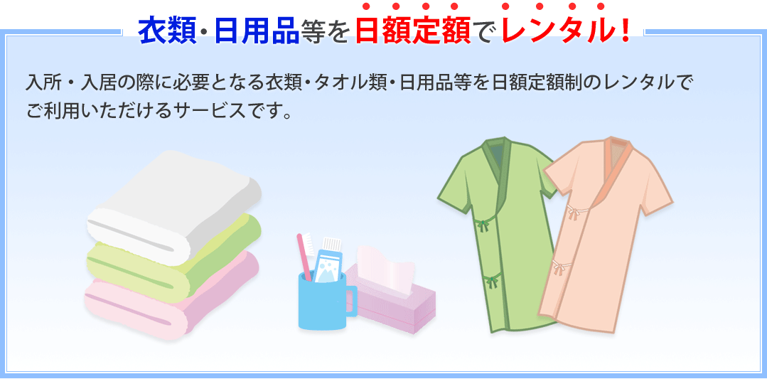 入所・入居の際に必要となる衣類・タオル類・日用品類等を日額定額制のレンタルでご利用いただけるサービスです。