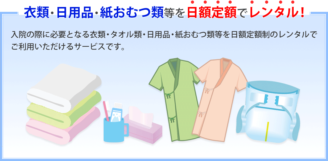 入院の際に必要となる衣類・タオル類・日用品類・紙おむつ等を日額定額制のレンタルでご利用いただけるサービスです。