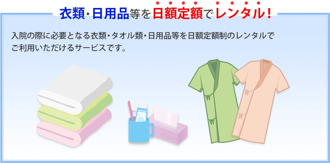 入院の際に必要となる衣類・タオル類・日用品類・紙おむつ等を日額定額制のレンタルでご利用いただけるサービスです。